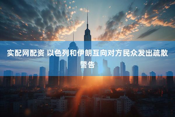 实配网配资 以色列和伊朗互向对方民众发出疏散警告