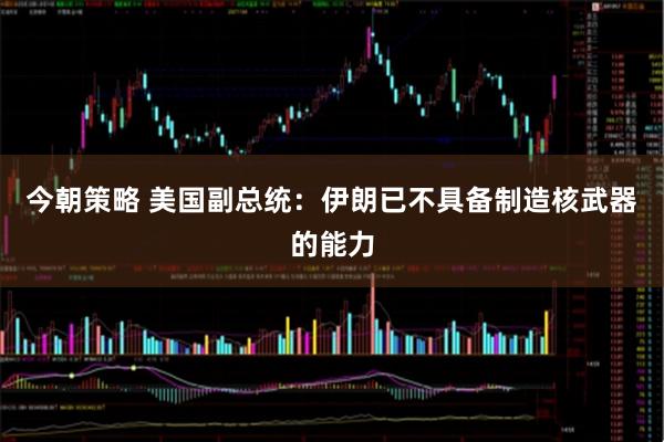 今朝策略 美国副总统：伊朗已不具备制造核武器的能力