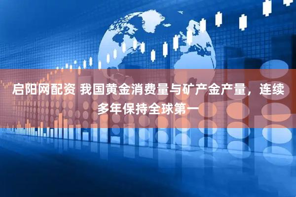 启阳网配资 我国黄金消费量与矿产金产量，连续多年保持全球第一