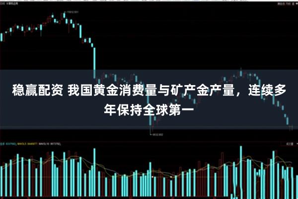 稳赢配资 我国黄金消费量与矿产金产量，连续多年保持全球第一