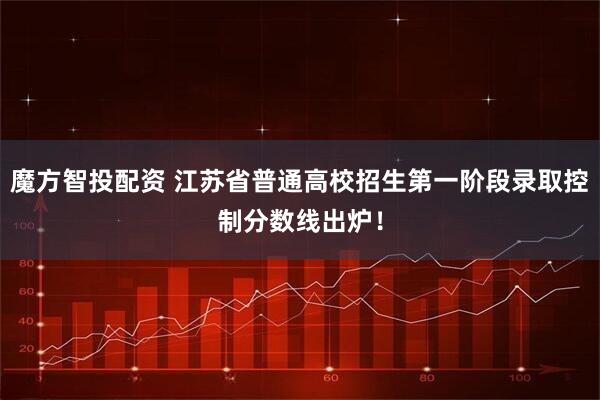 魔方智投配资 江苏省普通高校招生第一阶段录取控制分数线出炉！