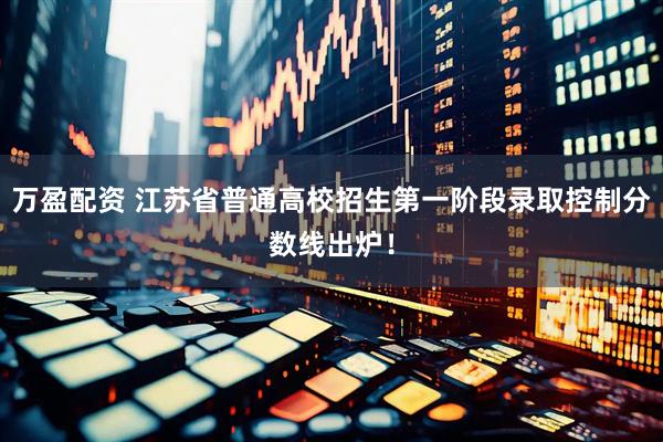 万盈配资 江苏省普通高校招生第一阶段录取控制分数线出炉！