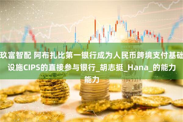 玖富智配 阿布扎比第一银行成为人民币跨境支付基础设施CIPS的直接参与银行_胡志挺_Hana_的能力