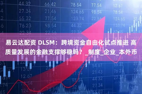 易云达配资 DLSM：跨境资金自由化试点推进 高质量发展的金融支撑够稳吗？_制度_企业_本外币