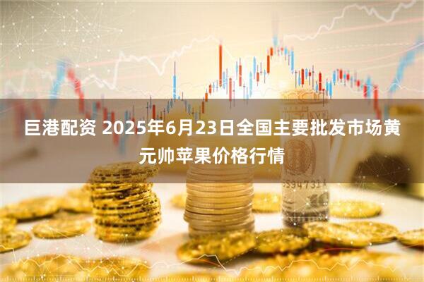 巨港配资 2025年6月23日全国主要批发市场黄元帅苹果价格行情