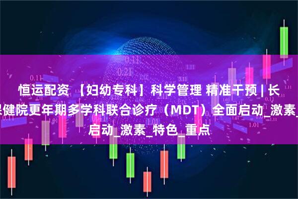 恒运配资 【妇幼专科】科学管理 精准干预 | 长治市妇幼保健院更年期多学科联合诊疗（MDT）全面启动_激素_特色_重点