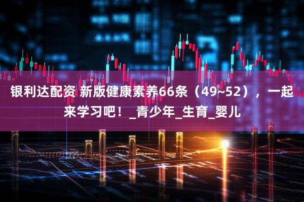 银利达配资 新版健康素养66条（49~52），一起来学习吧！_青少年_生育_婴儿