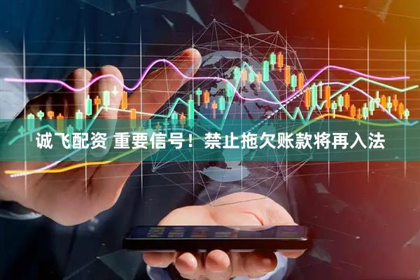 诚飞配资 重要信号！禁止拖欠账款将再入法