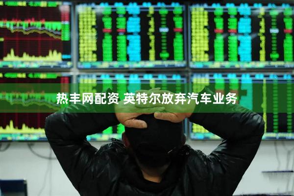 热丰网配资 英特尔放弃汽车业务
