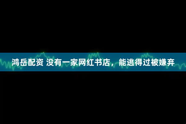 鸿岳配资 没有一家网红书店，能逃得过被嫌弃