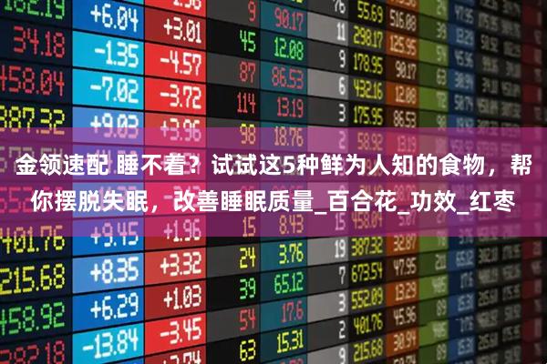 金领速配 睡不着？试试这5种鲜为人知的食物，帮你摆脱失眠，改善睡眠质量_百合花_功效_红枣