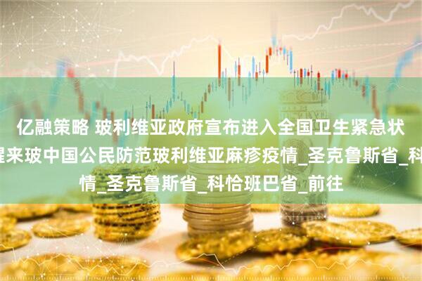 亿融策略 玻利维亚政府宣布进入全国卫生紧急状态，中使馆提醒来玻中国公民防范玻利维亚麻疹疫情_圣克鲁斯省_科恰班巴省_前往