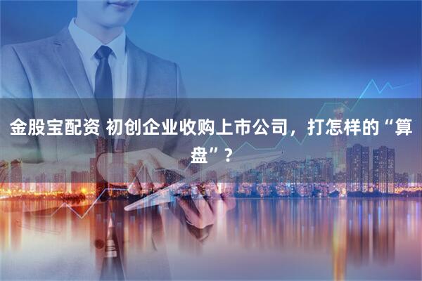 金股宝配资 初创企业收购上市公司，打怎样的“算盘”？