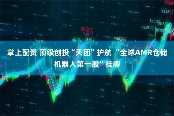 掌上配资 顶级创投“天团”护航 “全球AMR仓储机器人第一股”挂牌