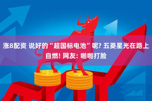 涨8配资 说好的“超国标电池”呢? 五菱星光在路上自燃! 网友: 啪啪打脸