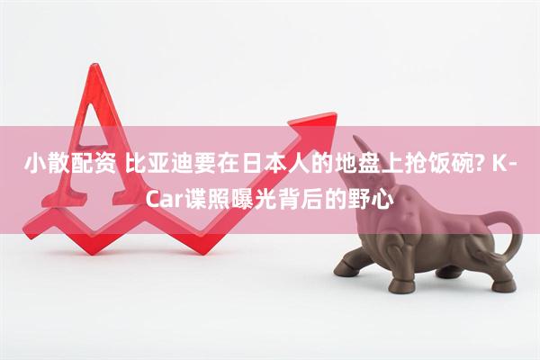 小散配资 比亚迪要在日本人的地盘上抢饭碗? K-Car谍照曝光背后的野心