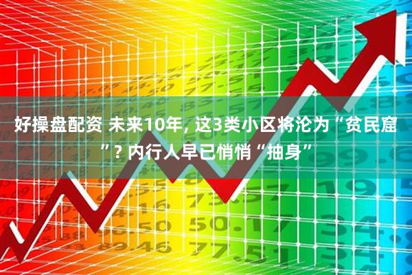 好操盘配资 未来10年, 这3类小区将沦为“贫民窟”? 内行人早已悄悄“抽身”