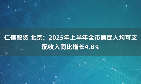 仁信配资 北京：2025年上半年全市居民人均可支配收入同比增长4.8%
