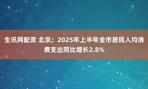 生讯网配资 北京：2025年上半年全市居民人均消费支出同比增长2.8%