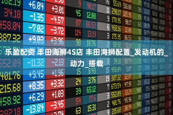 乐盈配资 丰田海狮4S店 丰田海狮配置_发动机的_动力_搭载