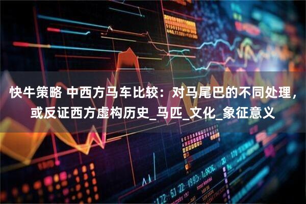 快牛策略 中西方马车比较：对马尾巴的不同处理，或反证西方虚构历史_马匹_文化_象征意义