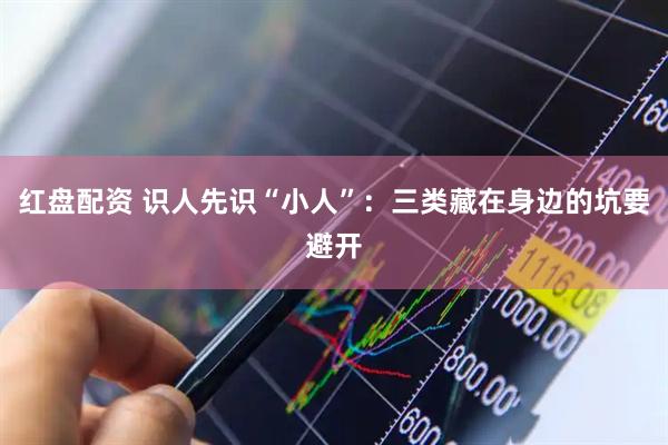 红盘配资 识人先识“小人”：三类藏在身边的坑要避开