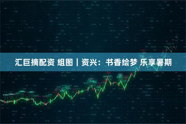 汇巨摘配资 组图｜资兴：书香绘梦 乐享暑期