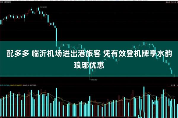 配多多 临沂机场进出港旅客 凭有效登机牌享水韵琅琊优惠