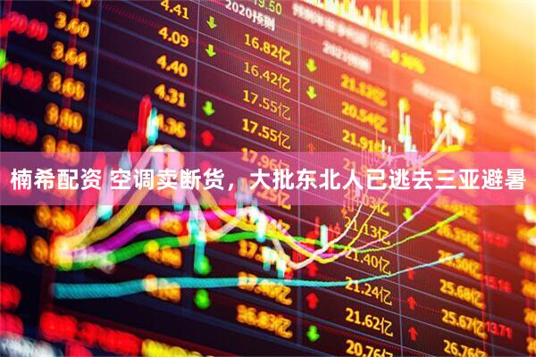 楠希配资 空调卖断货，大批东北人已逃去三亚避暑
