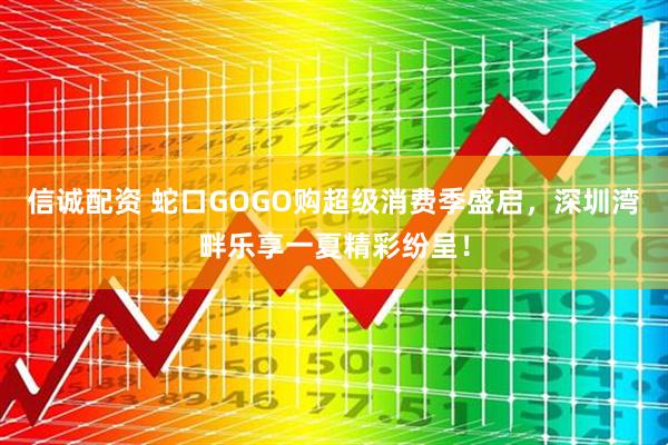 信诚配资 蛇口GOGO购超级消费季盛启，深圳湾畔乐享一夏精彩纷呈！