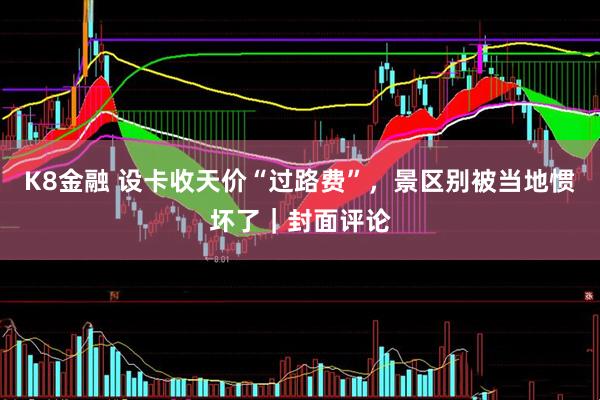 K8金融 设卡收天价“过路费”，景区别被当地惯坏了｜封面评论