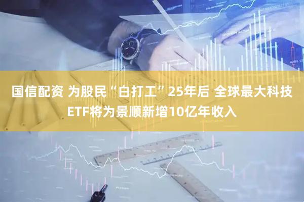 国信配资 为股民“白打工”25年后 全球最大科技ETF将为景顺新增10亿年收入