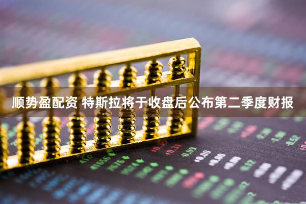 顺势盈配资 特斯拉将于收盘后公布第二季度财报