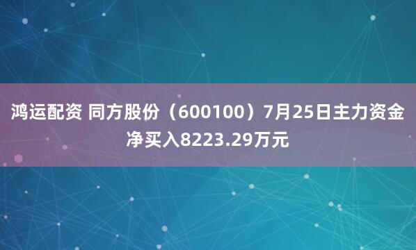 鸿运配资 同方股份（600100）7月25日主力资金净买入8223.29万元