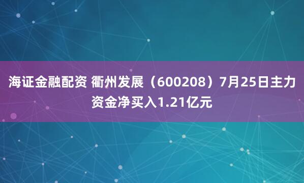 海证金融配资 衢州发展（600208）7月25日主力资金净买入1.21亿元