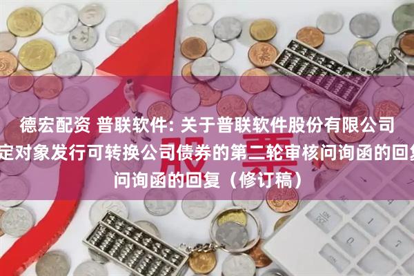 德宏配资 普联软件: 关于普联软件股份有限公司申请向不特定对象发行可转换公司债券的第二轮审核问询函的回复（修订稿）
