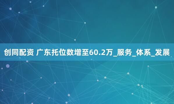 创同配资 广东托位数增至60.2万_服务_体系_发展