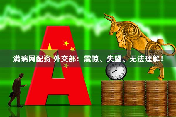 满璃网配资 外交部：震惊、失望、无法理解！