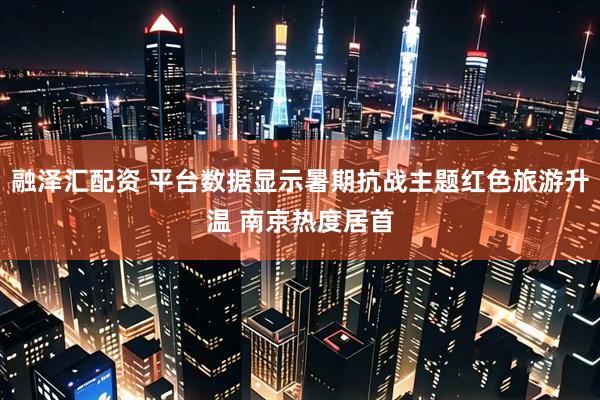 融泽汇配资 平台数据显示暑期抗战主题红色旅游升温 南京热度居首