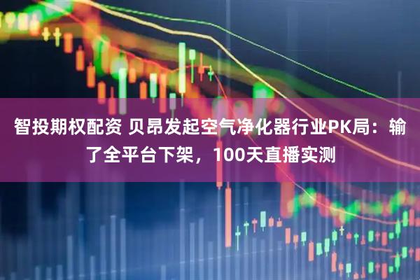 智投期权配资 贝昂发起空气净化器行业PK局：输了全平台下架，100天直播实测