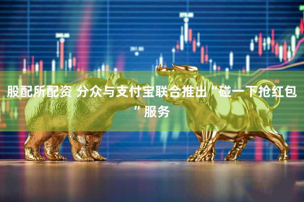 股配所配资 分众与支付宝联合推出“碰一下抢红包”服务