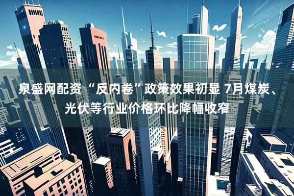 泉盛网配资 “反内卷”政策效果初显 7月煤炭、光伏等行业价格环比降幅收窄