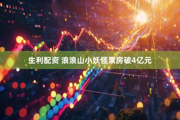 生利配资 浪浪山小妖怪票房破4亿元