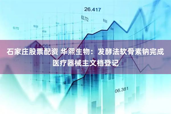 石家庄股票配资 华熙生物：发酵法软骨素钠完成医疗器械主文档登记