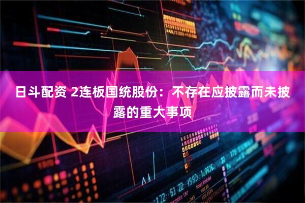 日斗配资 2连板国统股份：不存在应披露而未披露的重大事项