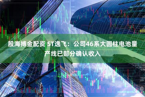 股海搏金配资 ST逸飞：公司46系大圆柱电池量产线已部分确认收入