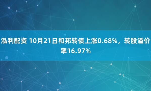 泓利配资 10月21日和邦转债上涨0.68%，转股溢价率16.97%