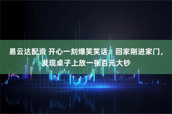 易云达配资 开心一刻爆笑笑话：回家刚进家门，发现桌子上放一张百元大钞