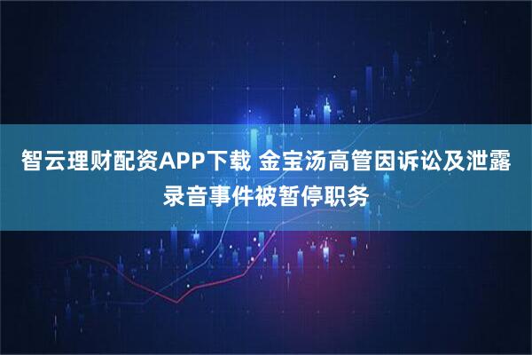 智云理财配资APP下载 金宝汤高管因诉讼及泄露录音事件被暂停职务