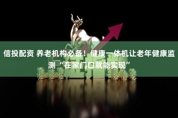 信投配资 养老机构必备！健康一体机让老年健康监测 “在家门口就能实现”